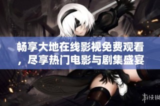 畅享大地在线影视免费观看，尽享热门电影与剧集盛宴