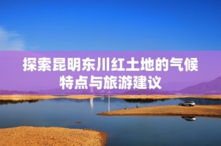 探索昆明东川红土地的气候特点与旅游建议
