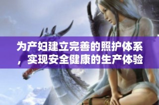 为产妇建立完善的照护体系，实现安全健康的生产体验