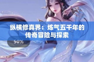 纵横修真界：炼气五千年的传奇冒险与探索
