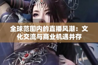 全球范围内的直播风潮：文化交流与商业机遇并存