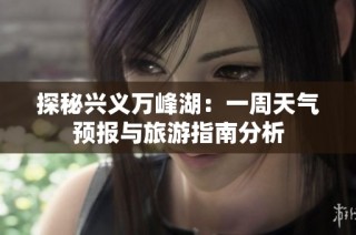 探秘兴义万峰湖：一周天气预报与旅游指南分析