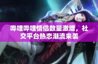 哔哩哔哩情侣数量激增，社交平台热恋潮流来袭