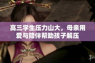 高三学生压力山大，母亲用爱与陪伴帮助孩子解压