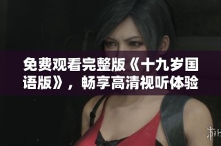 免费观看完整版《十九岁国语版》，畅享高清视听体验