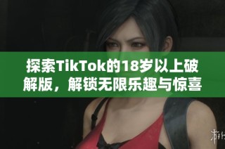 探索TikTok的18岁以上破解版，解锁无限乐趣与惊喜