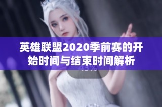 英雄联盟2020季前赛的开始时间与结束时间解析