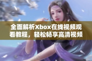 全面解析Xbox在线视频观看教程，轻松畅享高清视频体验