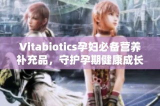 Vitabiotics孕妇必备营养补充品，守护孕期健康成长