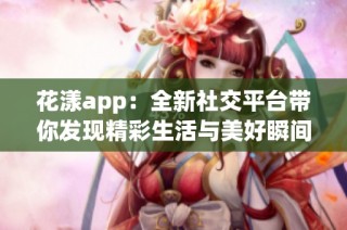 花漾app：全新社交平台带你发现精彩生活与美好瞬间