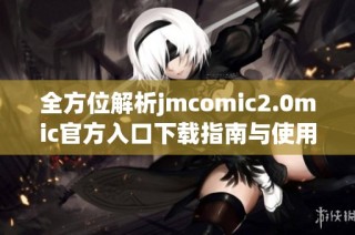 全方位解析jmcomic2.0mic官方入口下载指南与使用教程