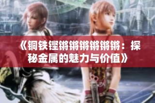 《铜铁铿锵锵锵锵锵锵：探秘金属的魅力与价值》