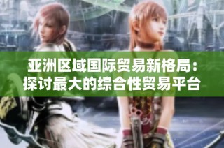 亚洲区域国际贸易新格局：探讨最大的综合性贸易平台