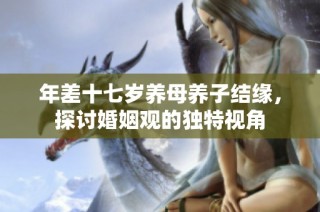 年差十七岁养母养子结缘，探讨婚姻观的独特视角