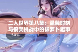 二人世界第八集：温馨时刻与搞笑挑战中的拔萝卜趣事