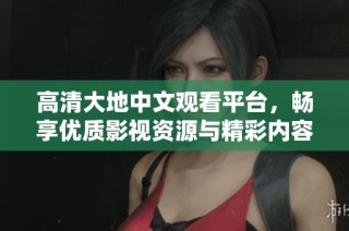 高清大地中文观看平台，畅享优质影视资源与精彩内容