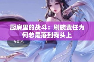 厨房里的战斗：刷碗责任为何总是落到我头上