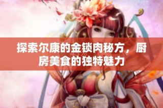 探索尔康的金锁肉秘方，厨房美食的独特魅力