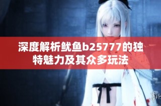 深度解析鱿鱼b25777的独特魅力及其众多玩法