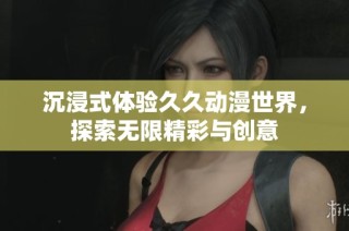 沉浸式体验久久动漫世界，探索无限精彩与创意