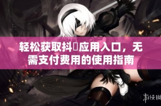 轻松获取抖抈应用入口，无需支付费用的使用指南