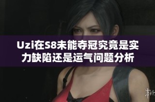 Uzi在S8未能夺冠究竟是实力缺陷还是运气问题分析