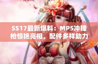 SS17最新爆料：MP5冲锋枪惊艳亮相，配件多样助力武器打造！