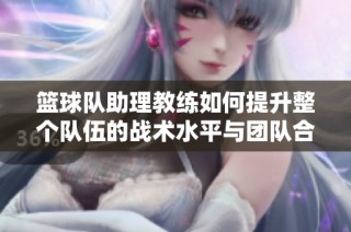 篮球队助理教练如何提升整个队伍的战术水平与团队合作