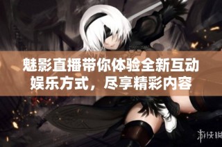 魅影直播带你体验全新互动娱乐方式，尽享精彩内容