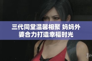 三代同堂温馨相聚 妈妈外婆合力打造幸福时光