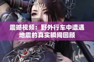 震撼视频：野外行车中遭遇地震的真实瞬间回顾