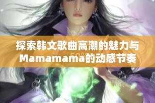 探索韩文歌曲高潮的魅力与Mamamama的动感节奏