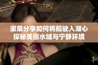 淑荣分享如何将船驶入湖心探秘美丽水域与宁静环境