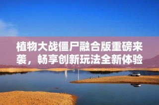 植物大战僵尸融合版重磅来袭，畅享创新玩法全新体验