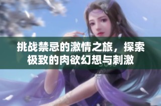 挑战禁忌的激情之旅，探索极致的肉欲幻想与刺激