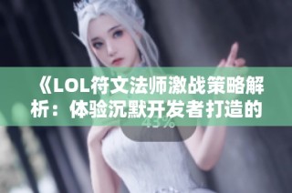 《LOL符文法师激战策略解析：体验沉默开发者打造的趣味竞速手游》