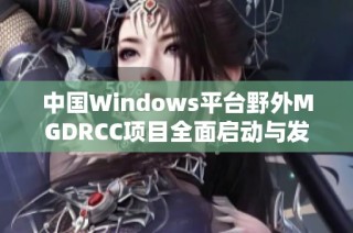 中国Windows平台野外MGDRCC项目全面启动与发展分析