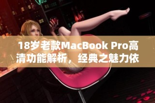 18岁老款MacBook Pro高清功能解析，经典之魅力依旧