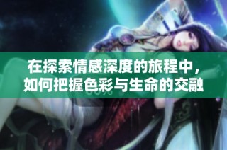 在探索情感深度的旅程中，如何把握色彩与生命的交融？