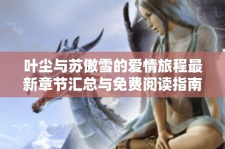 叶尘与苏傲雪的爱情旅程最新章节汇总与免费阅读指南
