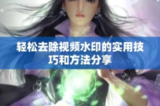 轻松去除视频水印的实用技巧和方法分享