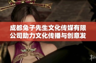 成都兔子先生文化传媒有限公司助力文化传播与创意发展