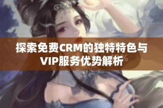 探索免费CRM的独特特色与VIP服务优势解析
