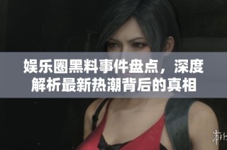 娱乐圈黑料事件盘点，深度解析最新热潮背后的真相
