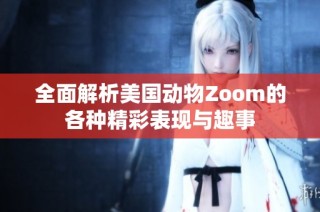 全面解析美国动物Zoom的各种精彩表现与趣事