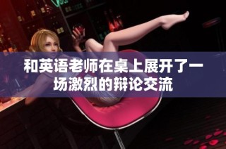 和英语老师在桌上展开了一场激烈的辩论交流