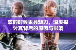 软的时候更具魅力，深度探讨其背后的原因与影响