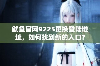 鱿鱼官网9225更换登陆地址，如何找到新的入口？