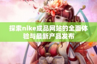 探索nike成品网站的全面体验与最新产品发布