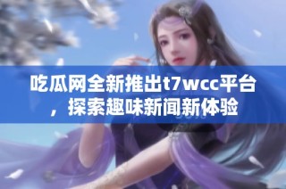 吃瓜网全新推出t7wcc平台，探索趣味新闻新体验